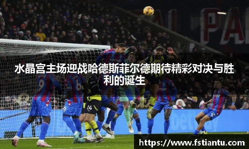 水晶宫主场迎战哈德斯菲尔德期待精彩对决与胜利的诞生