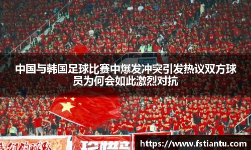 中国与韩国足球比赛中爆发冲突引发热议双方球员为何会如此激烈对抗