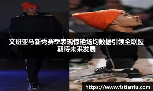 文班亚马新秀赛季表现惊艳场均数据引领全联盟期待未来发展