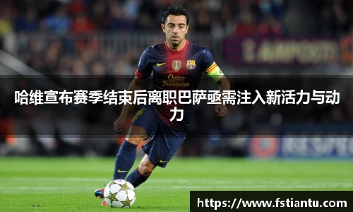 哈维宣布赛季结束后离职巴萨亟需注入新活力与动力