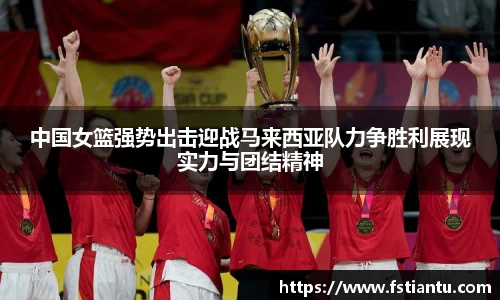 中国女篮强势出击迎战马来西亚队力争胜利展现实力与团结精神