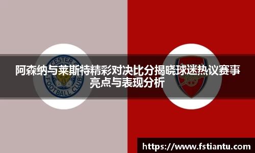 阿森纳与莱斯特精彩对决比分揭晓球迷热议赛事亮点与表现分析