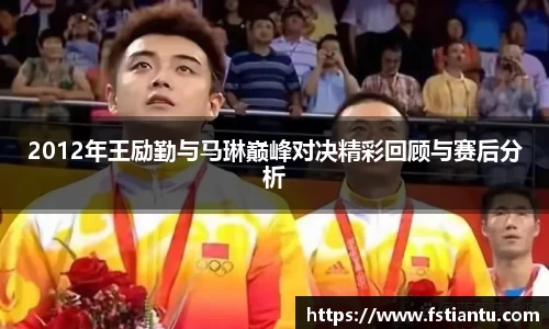 2012年王励勤与马琳巅峰对决精彩回顾与赛后分析