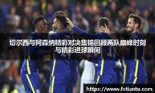 切尔西与阿森纳精彩对决集锦回顾两队巅峰时刻与精彩进球瞬间