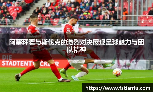 阿塞拜疆与斯伐克的激烈对决展现足球魅力与团队精神