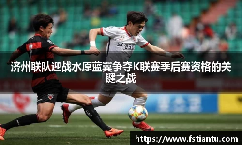 济州联队迎战水原蓝翼争夺K联赛季后赛资格的关键之战
