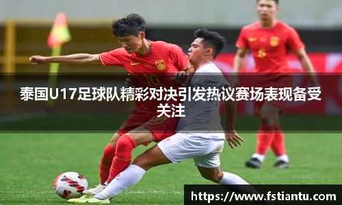 泰国U17足球队精彩对决引发热议赛场表现备受关注