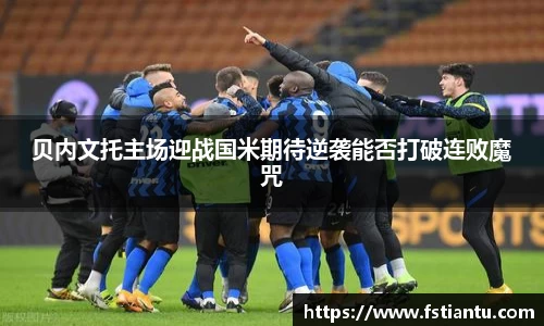 贝内文托主场迎战国米期待逆袭能否打破连败魔咒