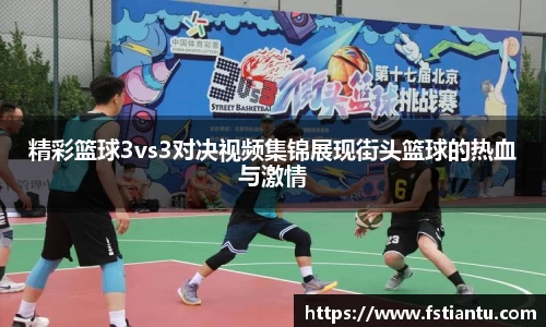 精彩篮球3vs3对决视频集锦展现街头篮球的热血与激情
