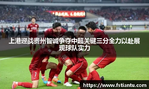 上港迎战贵州智诚争夺中超关键三分全力以赴展现球队实力