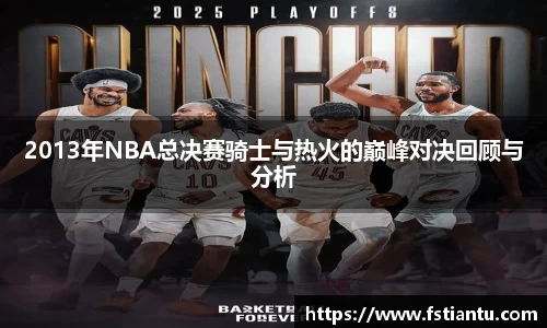 2013年NBA总决赛骑士与热火的巅峰对决回顾与分析