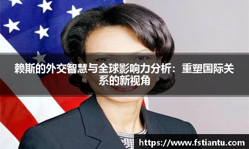 赖斯的外交智慧与全球影响力分析：重塑国际关系的新视角