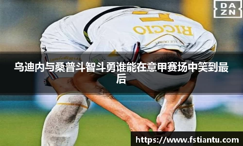 乌迪内与桑普斗智斗勇谁能在意甲赛场中笑到最后