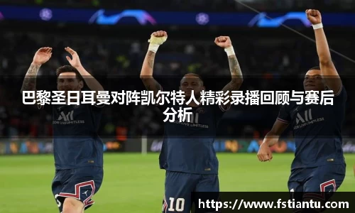 巴黎圣日耳曼对阵凯尔特人精彩录播回顾与赛后分析