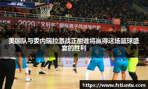 美国队与委内瑞拉激战正酣谁将赢得这场篮球盛宴的胜利