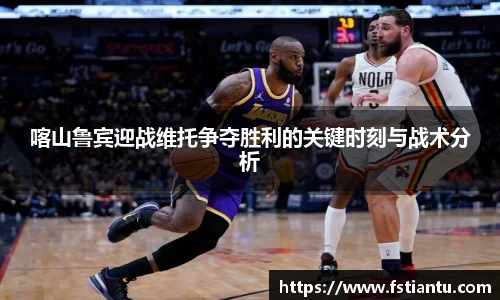 喀山鲁宾迎战维托争夺胜利的关键时刻与战术分析