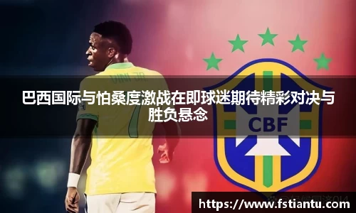 巴西国际与怕桑度激战在即球迷期待精彩对决与胜负悬念