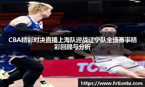 CBA精彩对决直播上海队迎战辽宁队全场赛事精彩回顾与分析