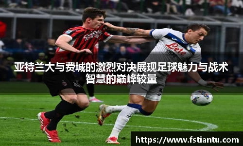 亚特兰大与费城的激烈对决展现足球魅力与战术智慧的巅峰较量